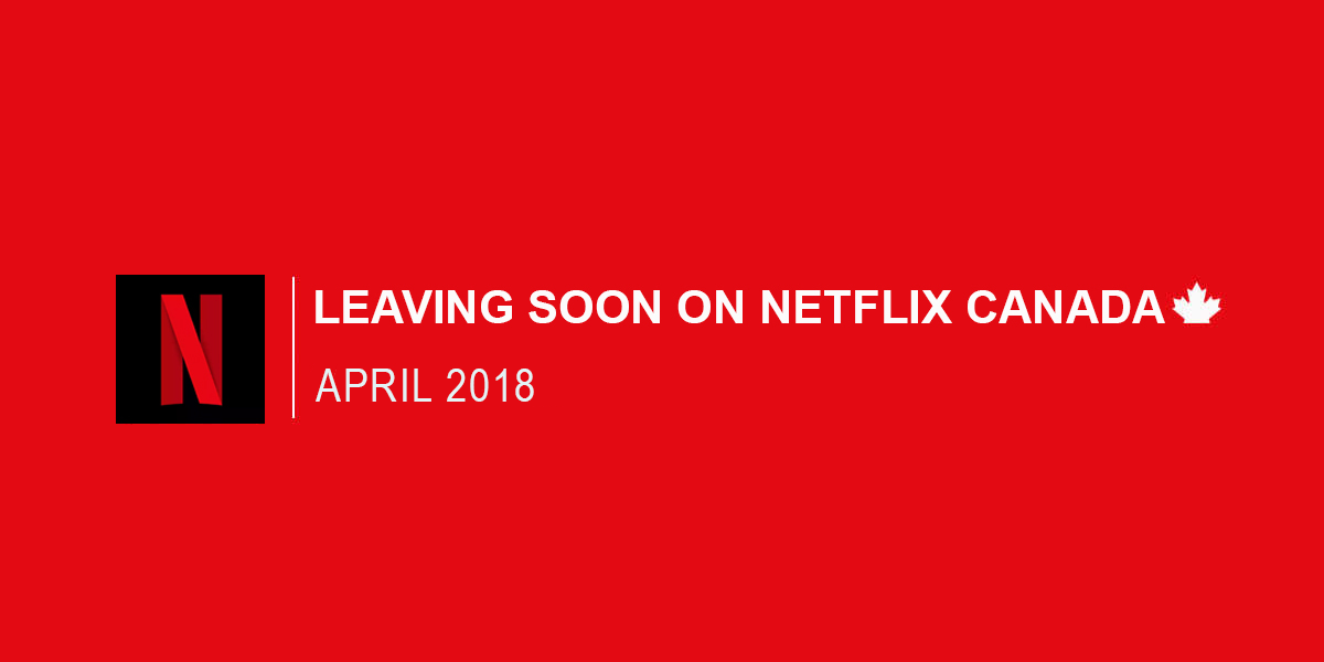 Everything Leaving Netflix Canada April 2018 MTL Blog